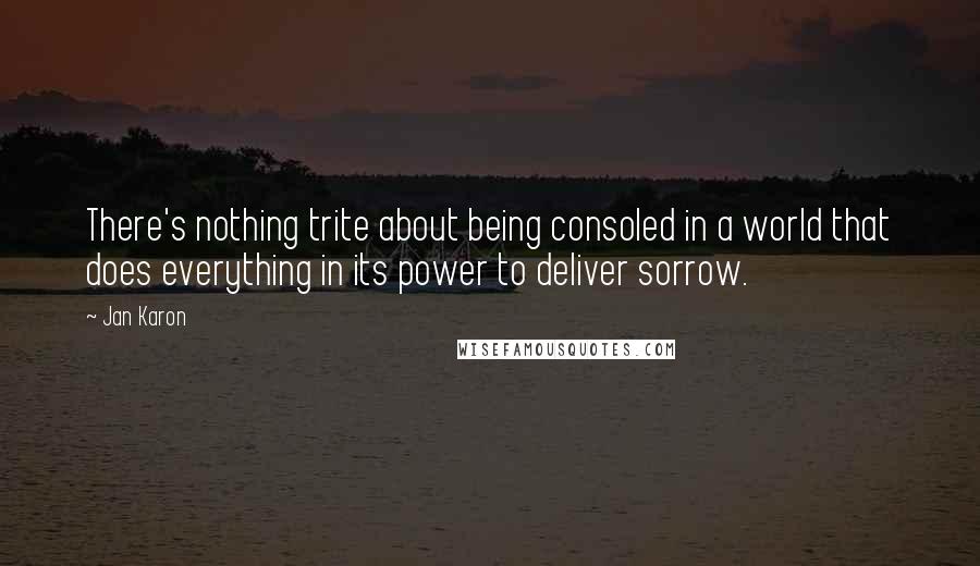 Jan Karon Quotes: There's nothing trite about being consoled in a world that does everything in its power to deliver sorrow.