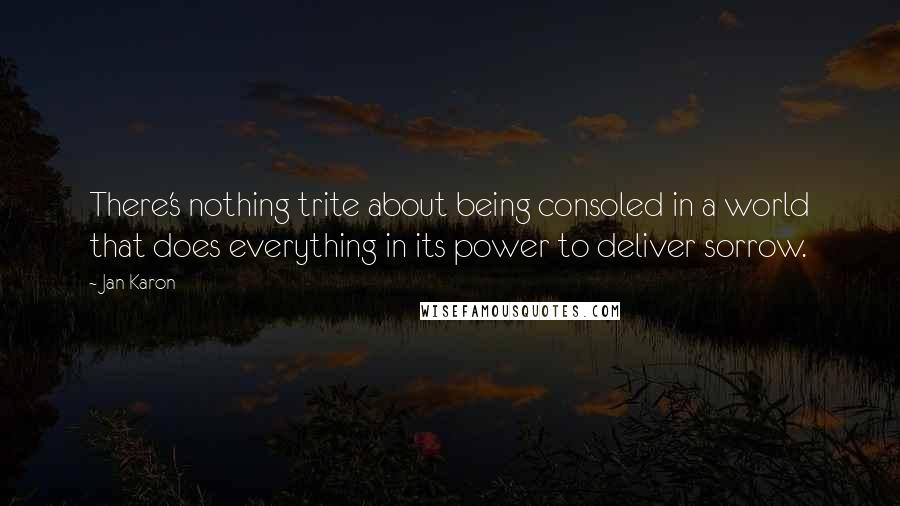 Jan Karon Quotes: There's nothing trite about being consoled in a world that does everything in its power to deliver sorrow.