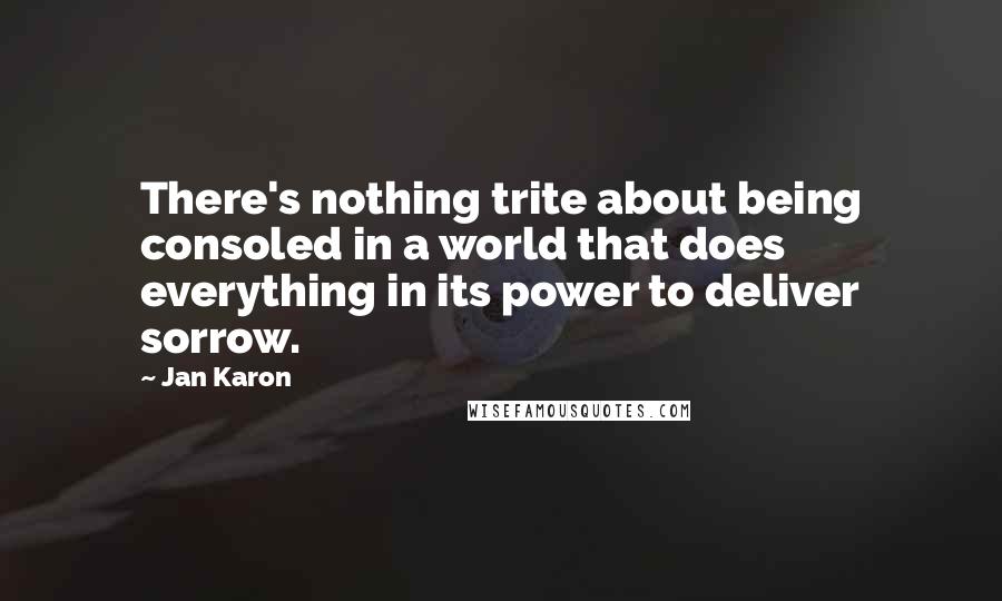 Jan Karon Quotes: There's nothing trite about being consoled in a world that does everything in its power to deliver sorrow.