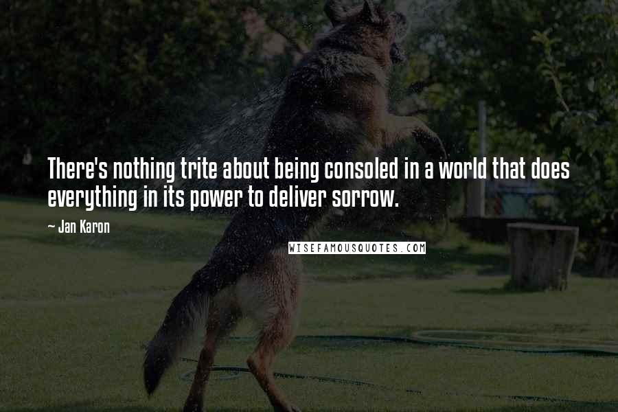 Jan Karon Quotes: There's nothing trite about being consoled in a world that does everything in its power to deliver sorrow.