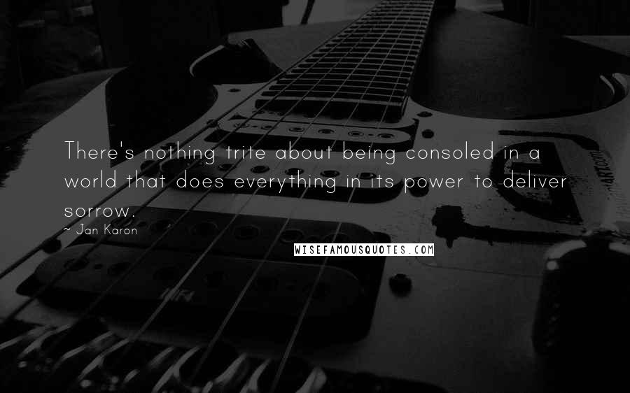 Jan Karon Quotes: There's nothing trite about being consoled in a world that does everything in its power to deliver sorrow.