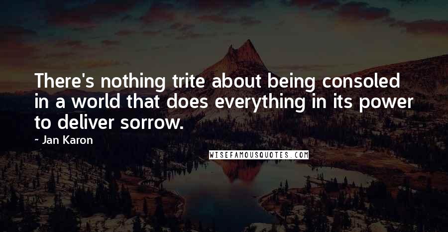 Jan Karon Quotes: There's nothing trite about being consoled in a world that does everything in its power to deliver sorrow.