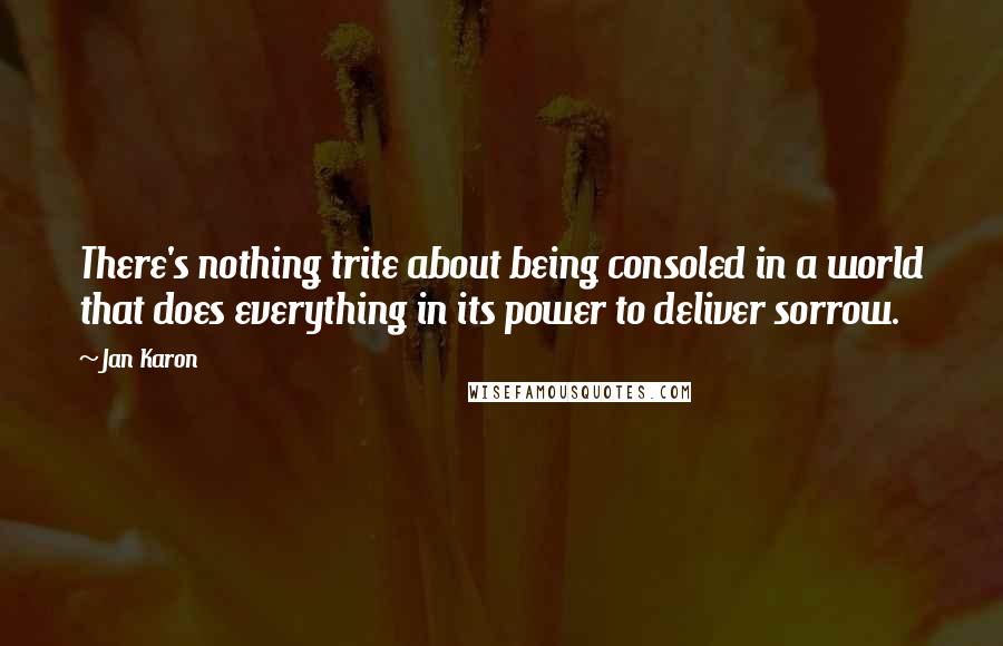 Jan Karon Quotes: There's nothing trite about being consoled in a world that does everything in its power to deliver sorrow.