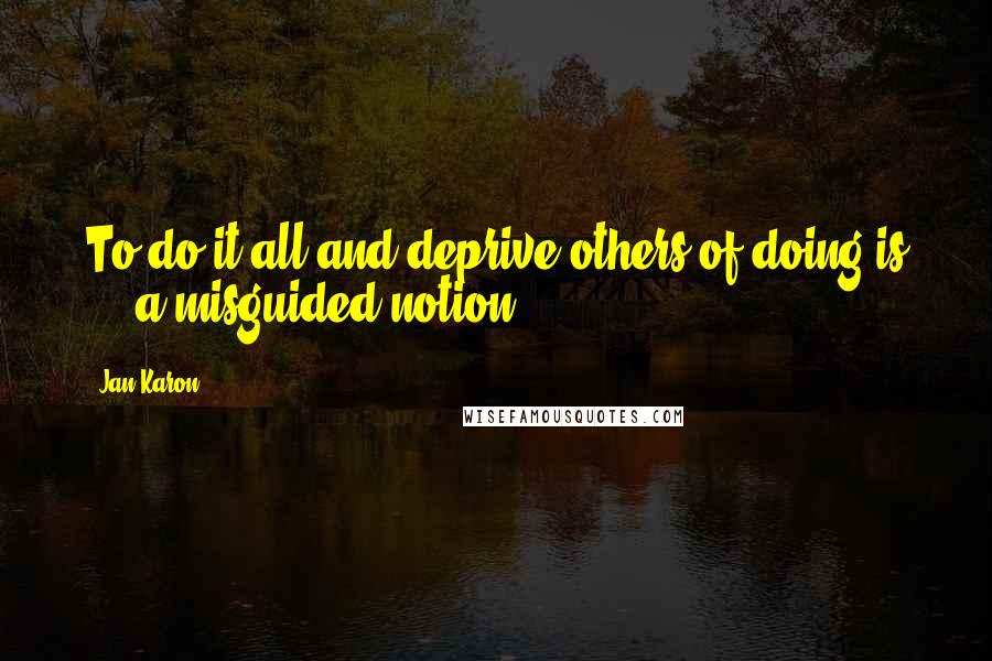 Jan Karon Quotes: To do it all and deprive others of doing is ... a misguided notion.