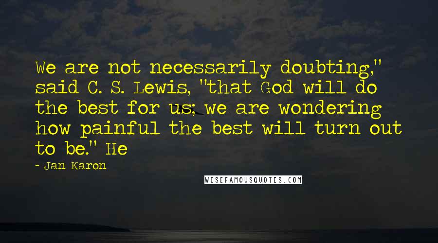 Jan Karon Quotes: We are not necessarily doubting," said C. S. Lewis, "that God will do the best for us; we are wondering how painful the best will turn out to be." He