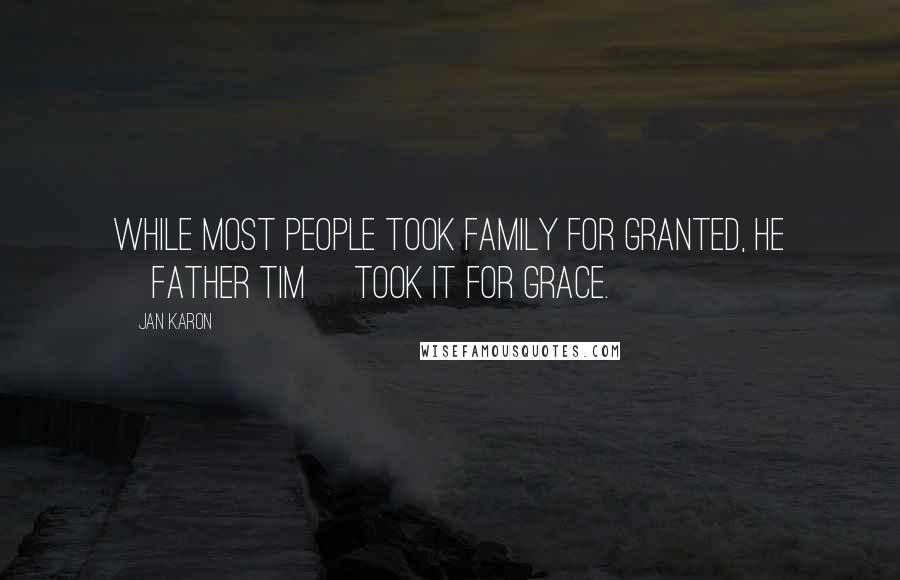 Jan Karon Quotes: While most people took family for granted, he [Father Tim] took it for grace.