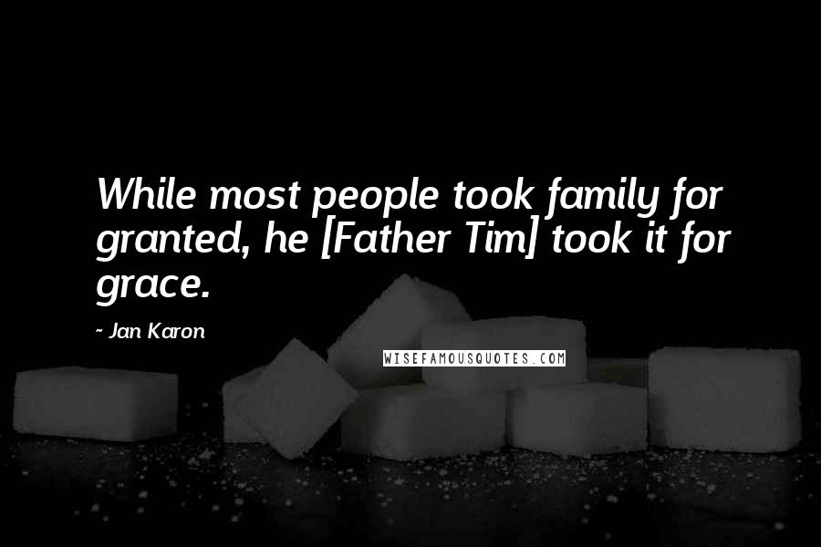 Jan Karon Quotes: While most people took family for granted, he [Father Tim] took it for grace.