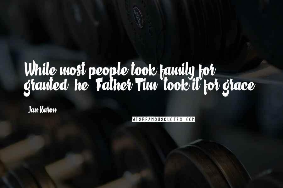 Jan Karon Quotes: While most people took family for granted, he [Father Tim] took it for grace.