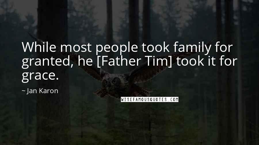 Jan Karon Quotes: While most people took family for granted, he [Father Tim] took it for grace.