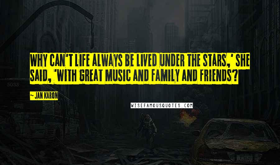 Jan Karon Quotes: Why can't life always be lived under the stars,' she said, 'with great music and family and friends?