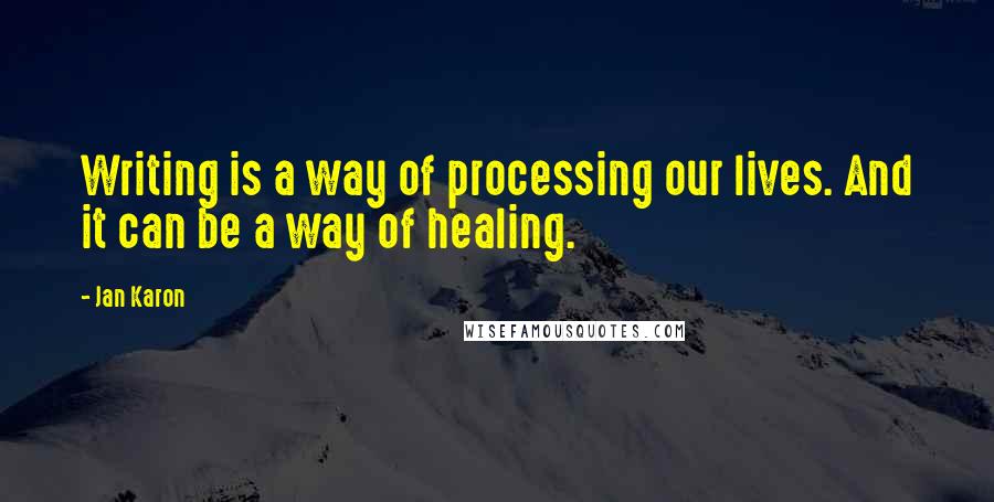 Jan Karon Quotes: Writing is a way of processing our lives. And it can be a way of healing.