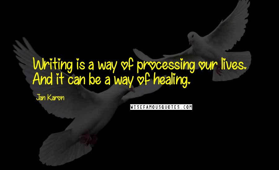Jan Karon Quotes: Writing is a way of processing our lives. And it can be a way of healing.