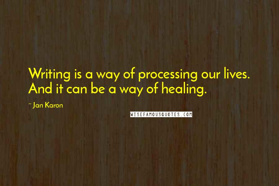Jan Karon Quotes: Writing is a way of processing our lives. And it can be a way of healing.