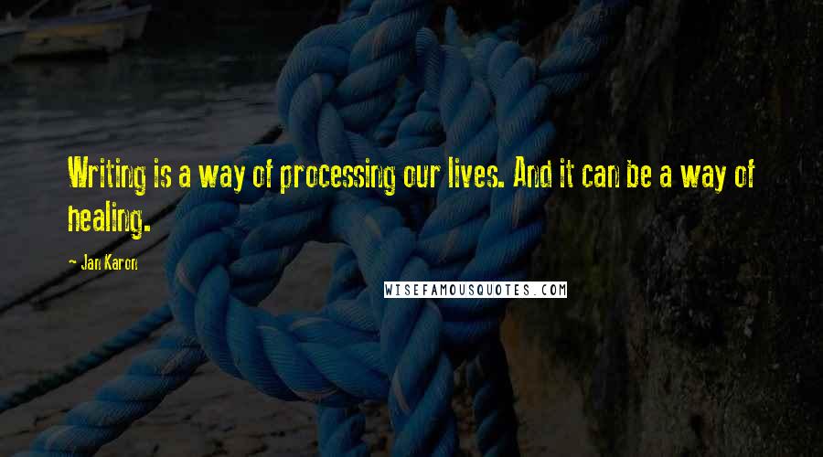 Jan Karon Quotes: Writing is a way of processing our lives. And it can be a way of healing.