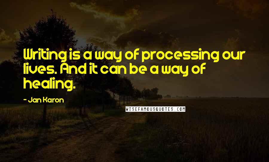 Jan Karon Quotes: Writing is a way of processing our lives. And it can be a way of healing.