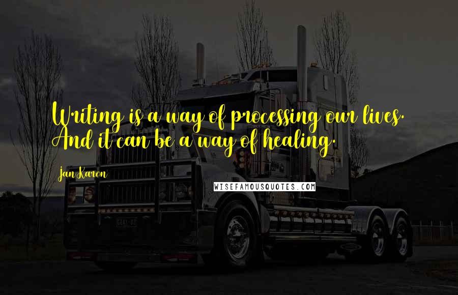 Jan Karon Quotes: Writing is a way of processing our lives. And it can be a way of healing.