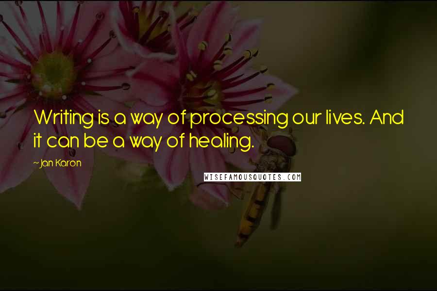 Jan Karon Quotes: Writing is a way of processing our lives. And it can be a way of healing.