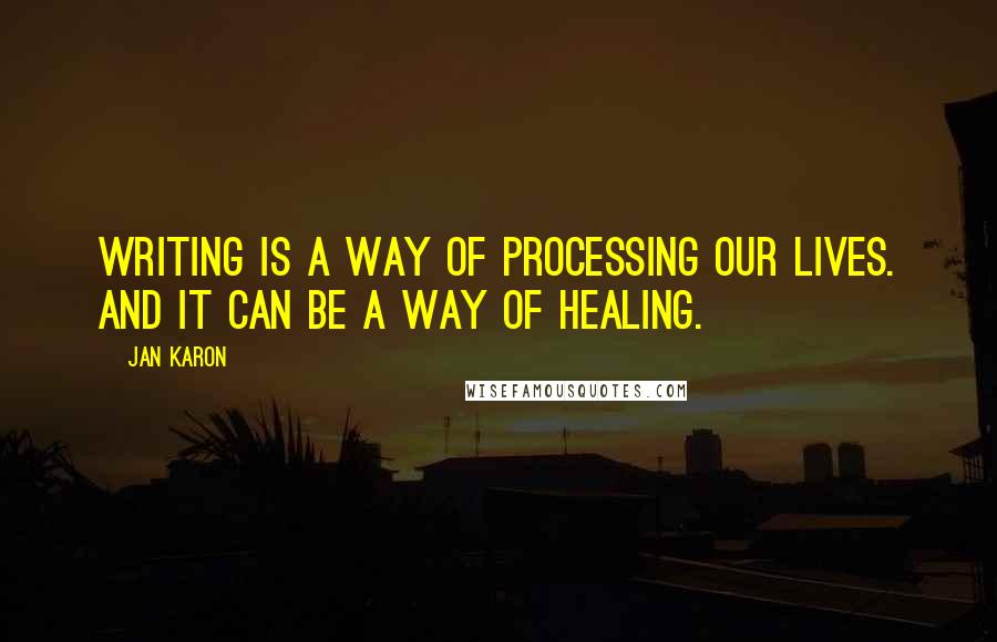 Jan Karon Quotes: Writing is a way of processing our lives. And it can be a way of healing.