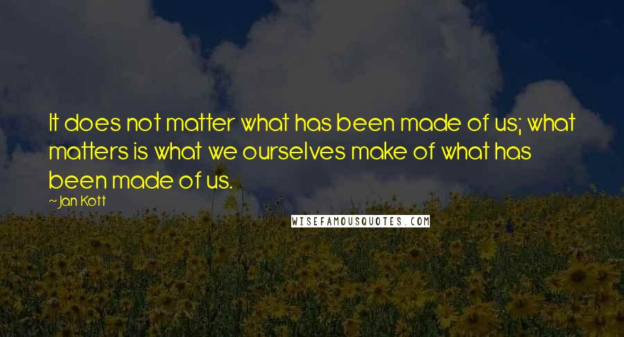 Jan Kott Quotes: It does not matter what has been made of us; what matters is what we ourselves make of what has been made of us.