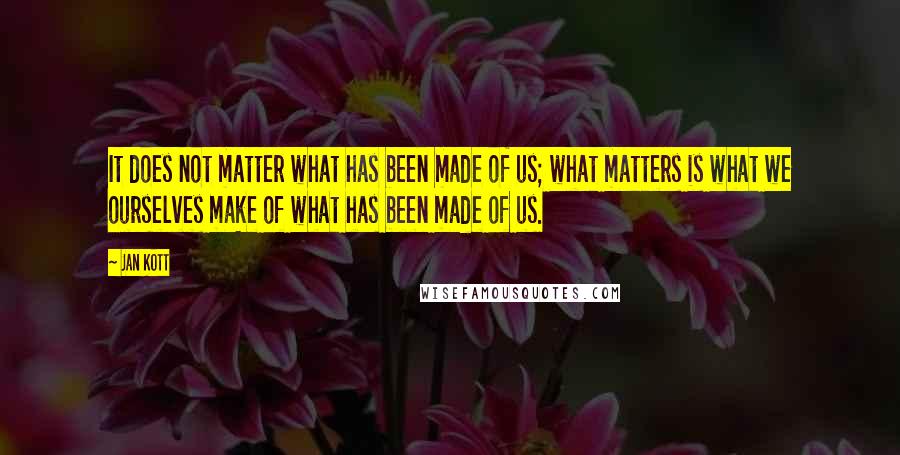 Jan Kott Quotes: It does not matter what has been made of us; what matters is what we ourselves make of what has been made of us.