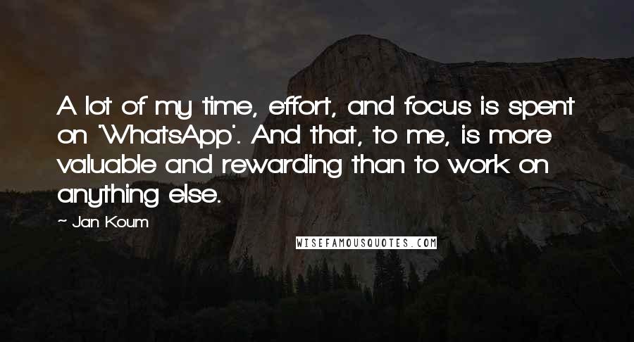 Jan Koum Quotes: A lot of my time, effort, and focus is spent on 'WhatsApp'. And that, to me, is more valuable and rewarding than to work on anything else.