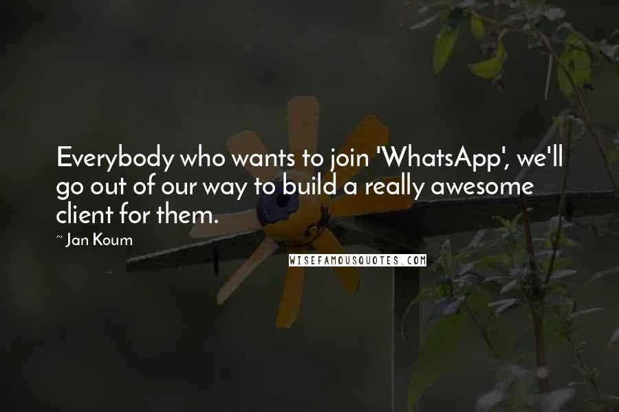 Jan Koum Quotes: Everybody who wants to join 'WhatsApp', we'll go out of our way to build a really awesome client for them.