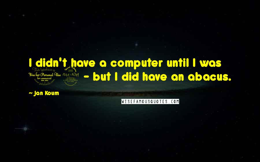 Jan Koum Quotes: I didn't have a computer until I was 19 - but I did have an abacus.