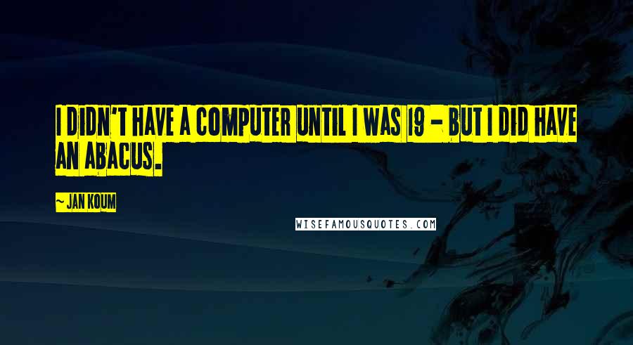 Jan Koum Quotes: I didn't have a computer until I was 19 - but I did have an abacus.