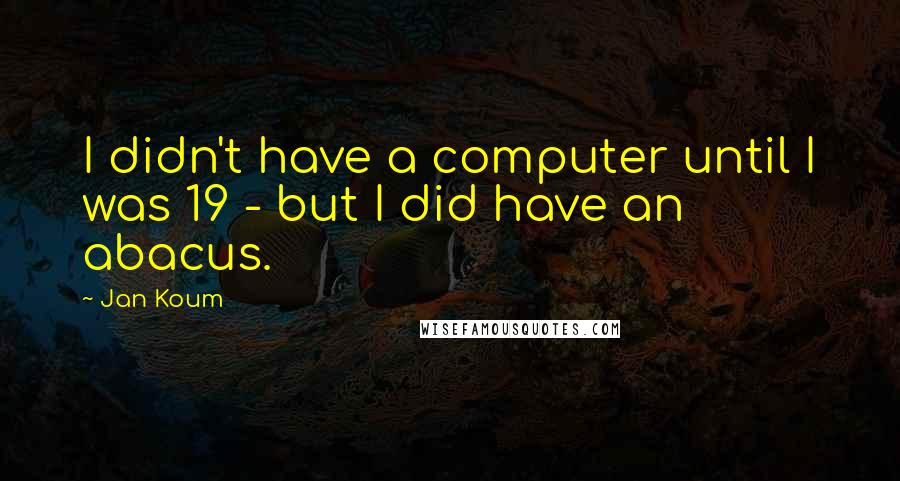 Jan Koum Quotes: I didn't have a computer until I was 19 - but I did have an abacus.