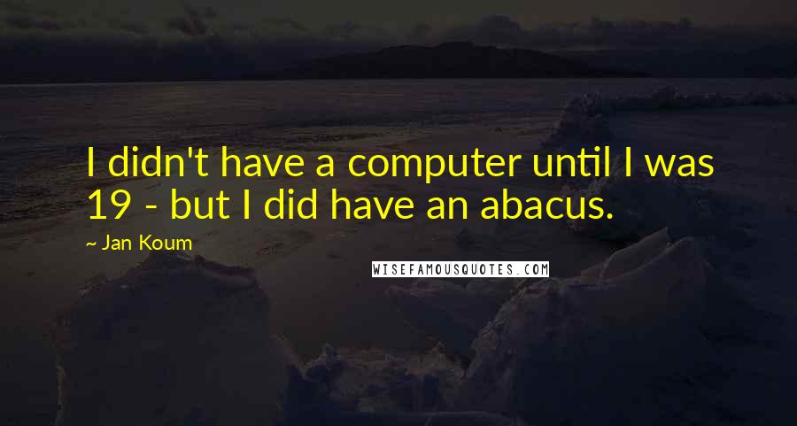 Jan Koum Quotes: I didn't have a computer until I was 19 - but I did have an abacus.