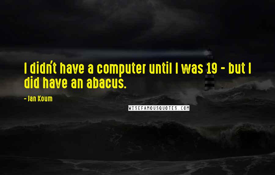 Jan Koum Quotes: I didn't have a computer until I was 19 - but I did have an abacus.