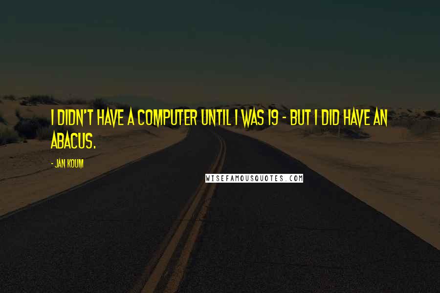 Jan Koum Quotes: I didn't have a computer until I was 19 - but I did have an abacus.