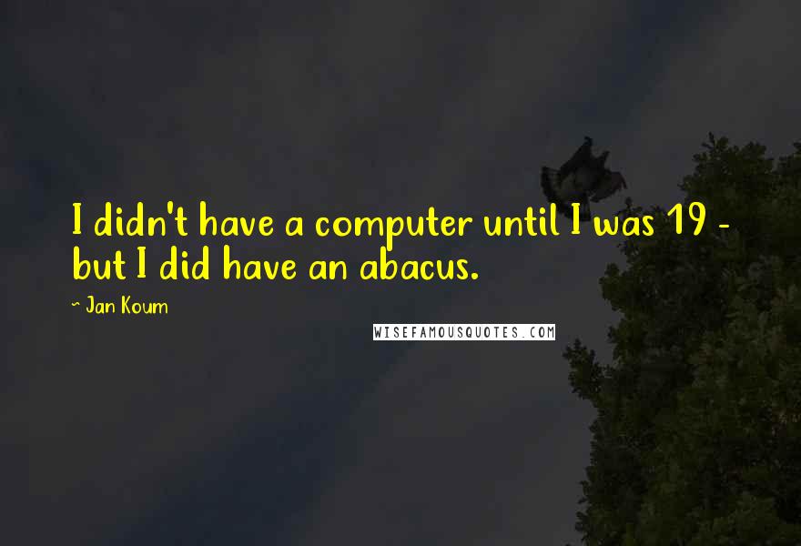 Jan Koum Quotes: I didn't have a computer until I was 19 - but I did have an abacus.