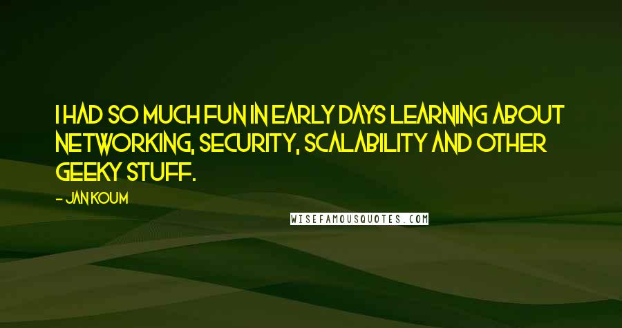 Jan Koum Quotes: I had so much fun in early days learning about networking, security, scalability and other geeky stuff.