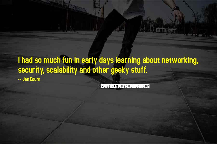 Jan Koum Quotes: I had so much fun in early days learning about networking, security, scalability and other geeky stuff.