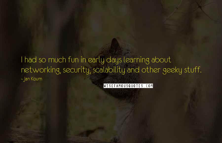 Jan Koum Quotes: I had so much fun in early days learning about networking, security, scalability and other geeky stuff.
