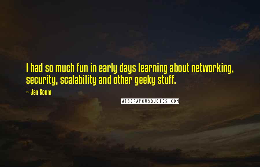 Jan Koum Quotes: I had so much fun in early days learning about networking, security, scalability and other geeky stuff.