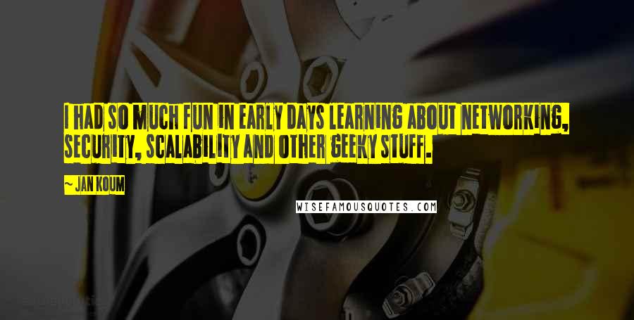 Jan Koum Quotes: I had so much fun in early days learning about networking, security, scalability and other geeky stuff.