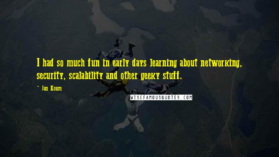 Jan Koum Quotes: I had so much fun in early days learning about networking, security, scalability and other geeky stuff.