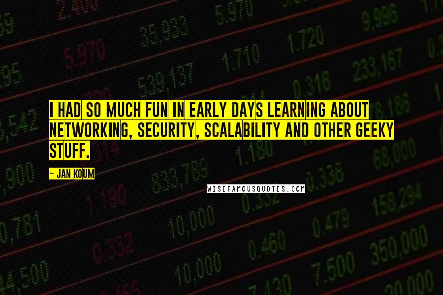 Jan Koum Quotes: I had so much fun in early days learning about networking, security, scalability and other geeky stuff.