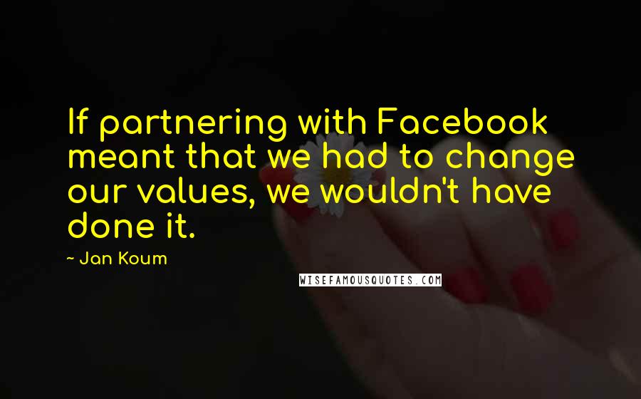 Jan Koum Quotes: If partnering with Facebook meant that we had to change our values, we wouldn't have done it.