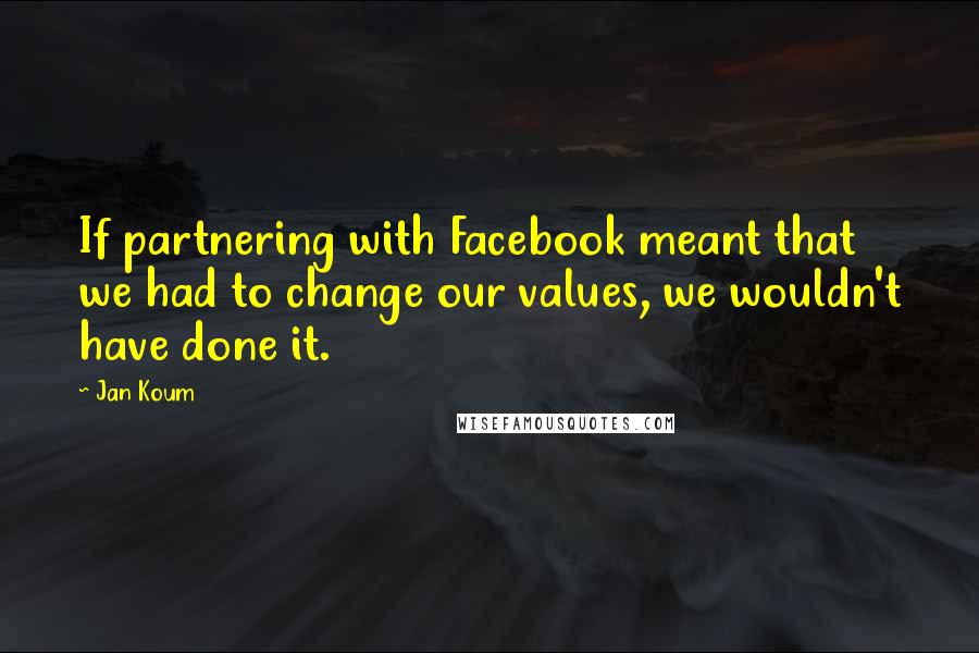 Jan Koum Quotes: If partnering with Facebook meant that we had to change our values, we wouldn't have done it.