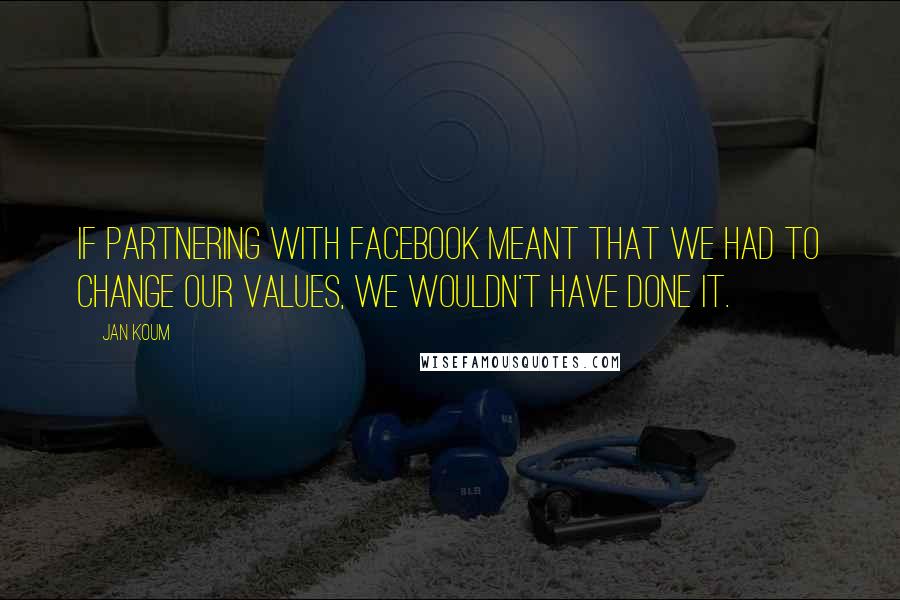 Jan Koum Quotes: If partnering with Facebook meant that we had to change our values, we wouldn't have done it.