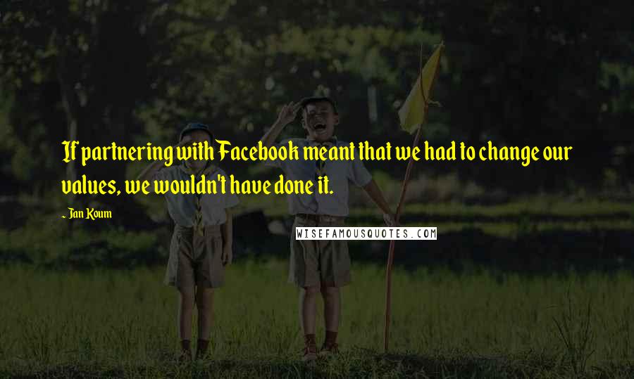 Jan Koum Quotes: If partnering with Facebook meant that we had to change our values, we wouldn't have done it.