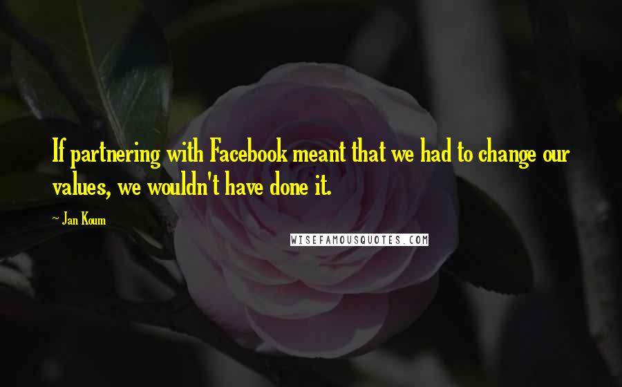 Jan Koum Quotes: If partnering with Facebook meant that we had to change our values, we wouldn't have done it.