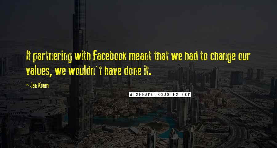 Jan Koum Quotes: If partnering with Facebook meant that we had to change our values, we wouldn't have done it.