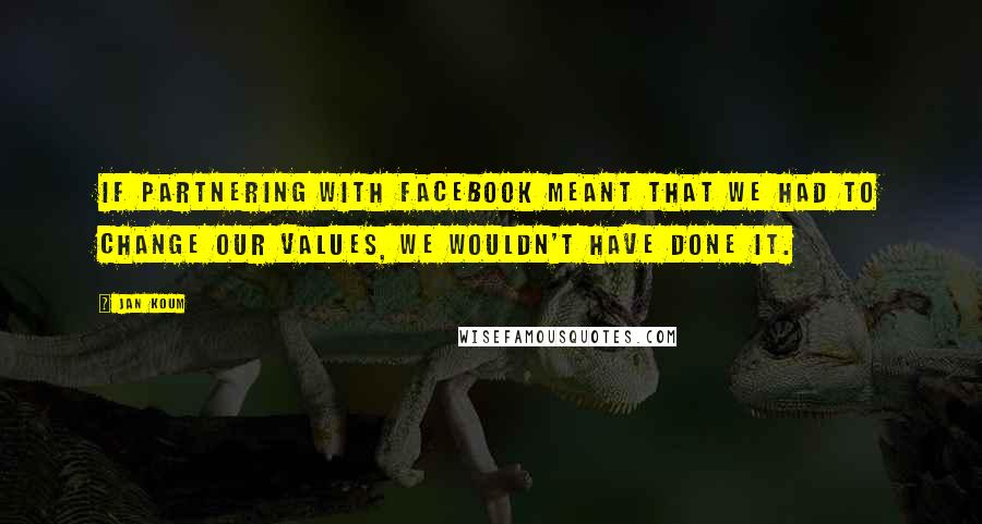 Jan Koum Quotes: If partnering with Facebook meant that we had to change our values, we wouldn't have done it.