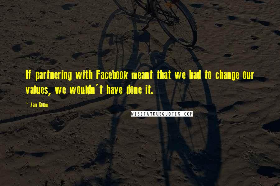 Jan Koum Quotes: If partnering with Facebook meant that we had to change our values, we wouldn't have done it.