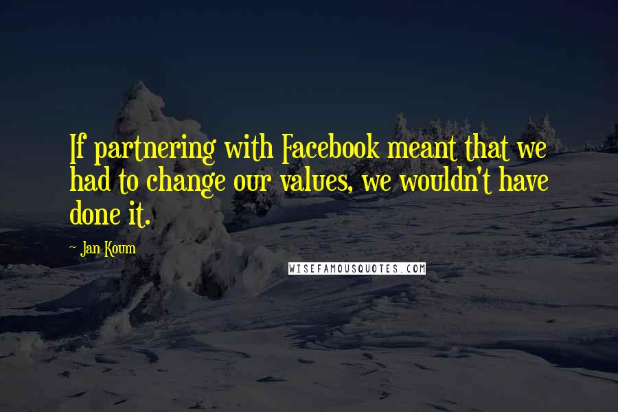 Jan Koum Quotes: If partnering with Facebook meant that we had to change our values, we wouldn't have done it.