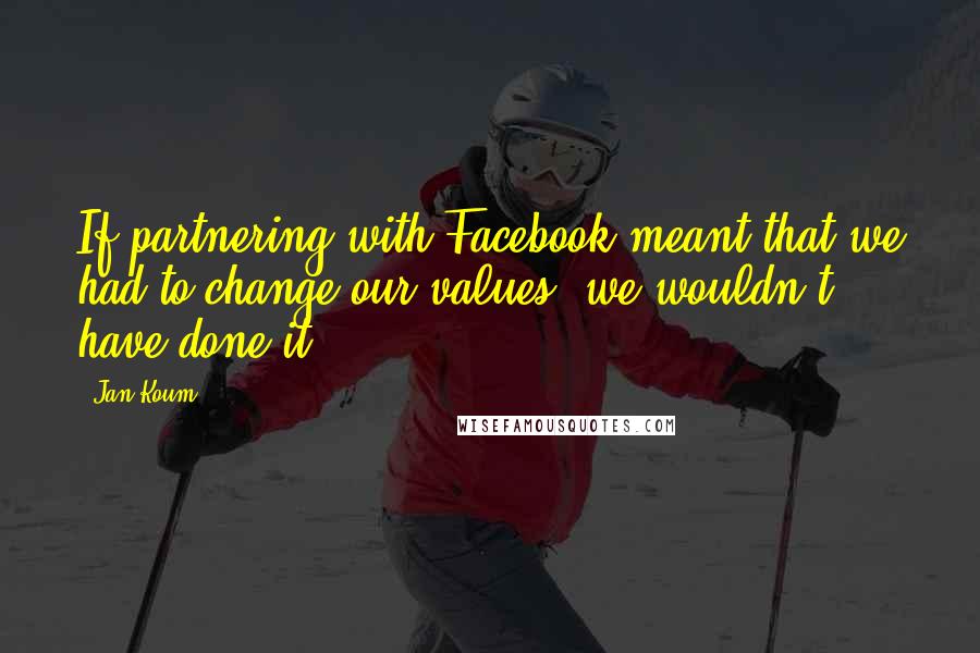 Jan Koum Quotes: If partnering with Facebook meant that we had to change our values, we wouldn't have done it.